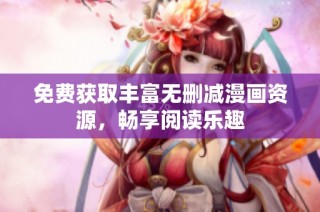 免费获取丰富无删减漫画资源，畅享阅读乐趣