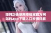 如何正确使用幸福宝官方网站的app下载入口步骤详解