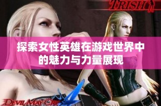 探索女性英雄在游戏世界中的魅力与力量展现