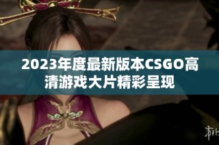 2023年度最新版本CSGO高清游戏大片精彩呈现