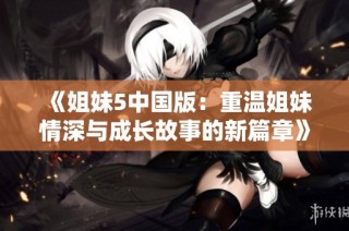《姐妹5中国版：重温姐妹情深与成长故事的新篇章》