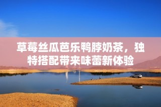 草莓丝瓜芭乐鸭脖奶茶，独特搭配带来味蕾新体验
