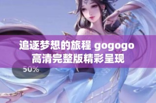 追逐梦想的旅程 gogogo 高清完整版精彩呈现