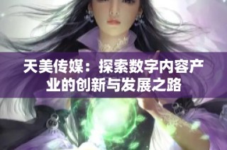 天美传媒：探索数字内容产业的创新与发展之路