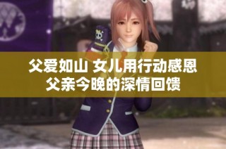 父爱如山 女儿用行动感恩父亲今晚的深情回馈