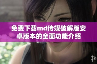 免费下载md传媒破解版安卓版本的全面功能介绍