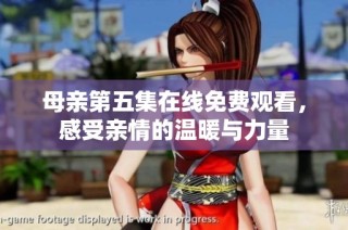母亲第五集在线免费观看，感受亲情的温暖与力量
