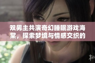 双男主共演奇幻睡眠游戏海棠，探索梦境与情感交织的旅程