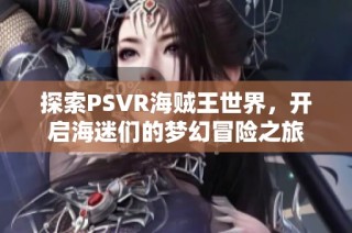 探索PSVR海贼王世界，开启海迷们的梦幻冒险之旅