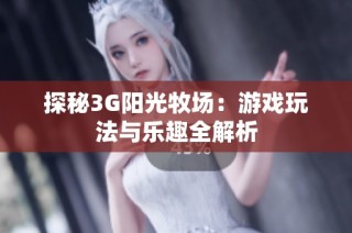 探秘3G阳光牧场：游戏玩法与乐趣全解析