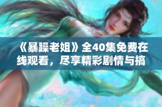 《暴躁老姐》全40集免费在线观看，尽享精彩剧情与搞笑瞬间
