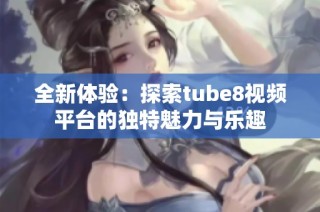 全新体验：探索tube8视频平台的独特魅力与乐趣