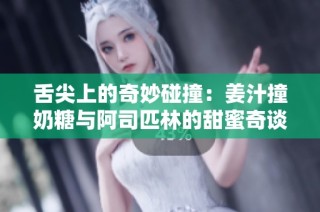 舌尖上的奇妙碰撞：姜汁撞奶糖与阿司匹林的甜蜜奇谈