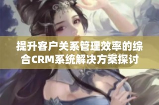 提升客户关系管理效率的综合CRM系统解决方案探讨