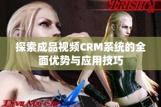 探索成品视频CRM系统的全面优势与应用技巧