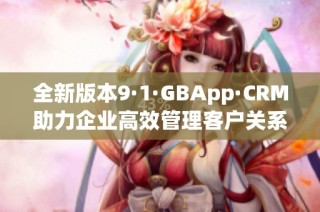 全新版本9·1·GBApp·CRM助力企业高效管理客户关系