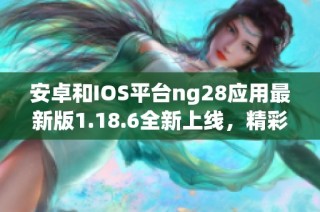 安卓和IOS平台ng28应用最新版1.18.6全新上线，精彩功能等你体验