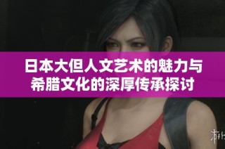 日本大但人文艺术的魅力与希腊文化的深厚传承探讨