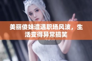 美丽傻妹遭遇职场风波，生活变得异常搞笑