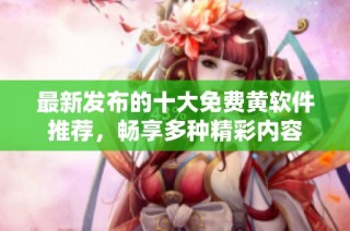 最新发布的十大免费黄软件推荐，畅享多种精彩内容