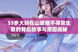 53岁大妈在山坡做不寻常生意的背后故事与原因揭秘