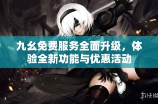 九幺免费服务全面升级，体验全新功能与优惠活动