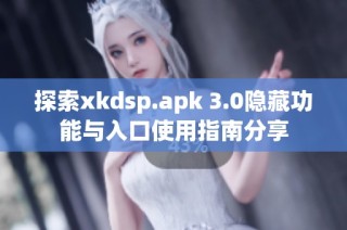 探索xkdsp.apk 3.0隐藏功能与入口使用指南分享