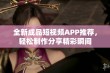 全新成品短视频APP推荐，轻松制作分享精彩瞬间