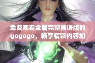 免费观看全篇完整国语版的gogogo，畅享精彩内容加强版