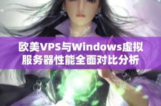 欧美VPS与Windows虚拟服务器性能全面对比分析