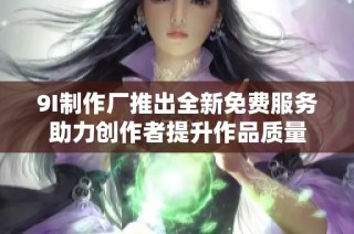 9I制作厂推出全新免费服务助力创作者提升作品质量