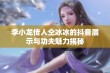 李小龙传人仝冰冰的抖音展示与功夫魅力揭秘