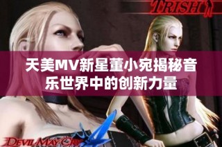 天美MV新星董小宛揭秘音乐世界中的创新力量