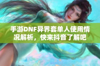 手游DNF异界套单人使用情况解析，快来抖音了解吧