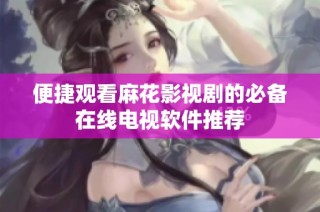 便捷观看麻花影视剧的必备在线电视软件推荐