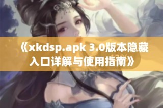 《xkdsp.apk 3.0版本隐藏入口详解与使用指南》