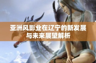 亚洲风影业在辽宁的新发展与未来展望解析