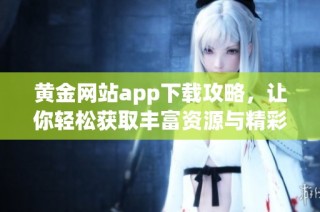 黄金网站app下载攻略，让你轻松获取丰富资源与精彩内容