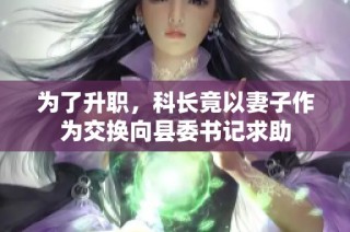 为了升职，科长竟以妻子作为交换向县委书记求助