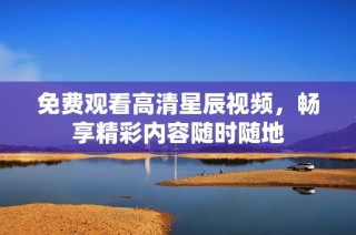 免费观看高清星辰视频，畅享精彩内容随时随地