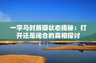 一字马时唇瓣状态揭秘：打开还是闭合的真相探讨