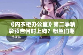 《内衣柜办公室》第二季精彩预告何时上线？粉丝们期待不已！