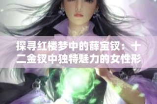 探寻红楼梦中的薛宝钗：十二金钗中独特魅力的女性形象