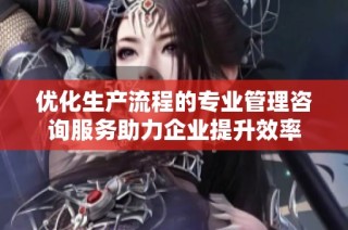 优化生产流程的专业管理咨询服务助力企业提升效率