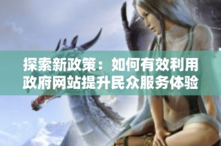 探索新政策：如何有效利用政府网站提升民众服务体验