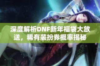 深度解析DNF新年福袋大放送，稀有装扮券概率揭秘