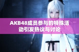 AKB48成员参与的特殊活动引发热议与讨论