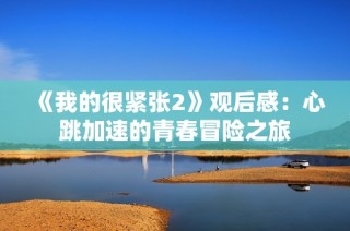 《我的很紧张2》观后感：心跳加速的青春冒险之旅