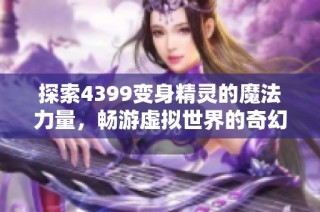 探索4399变身精灵的魔法力量，畅游虚拟世界的奇幻之旅