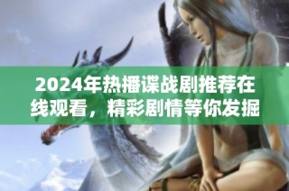 2024年热播谍战剧推荐在线观看，精彩剧情等你发掘